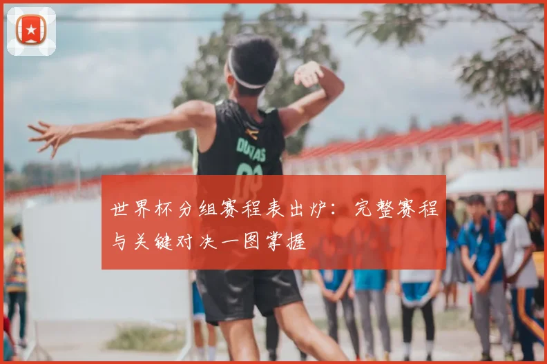 世界杯分组赛程表出炉：完整赛程与关键对决一图掌握