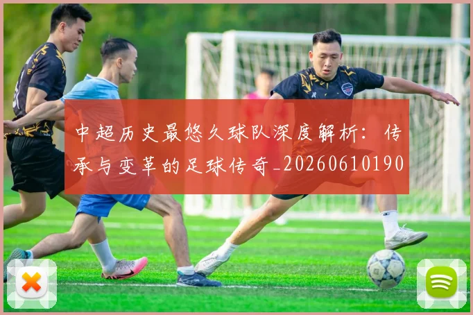 中超历史最悠久球队深度解析：传承与变革的足球传奇_20260610190352