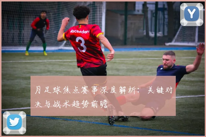 月足球焦点赛事深度解析：关键对决与战术趋势前瞻
