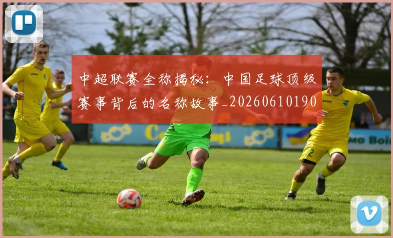 中超联赛全称揭秘：中国足球顶级赛事背后的名称故事_20260610190514