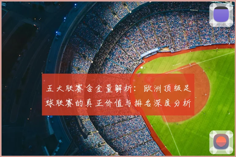 五大联赛含金量解析：欧洲顶级足球联赛的真正价值与排名深度分析