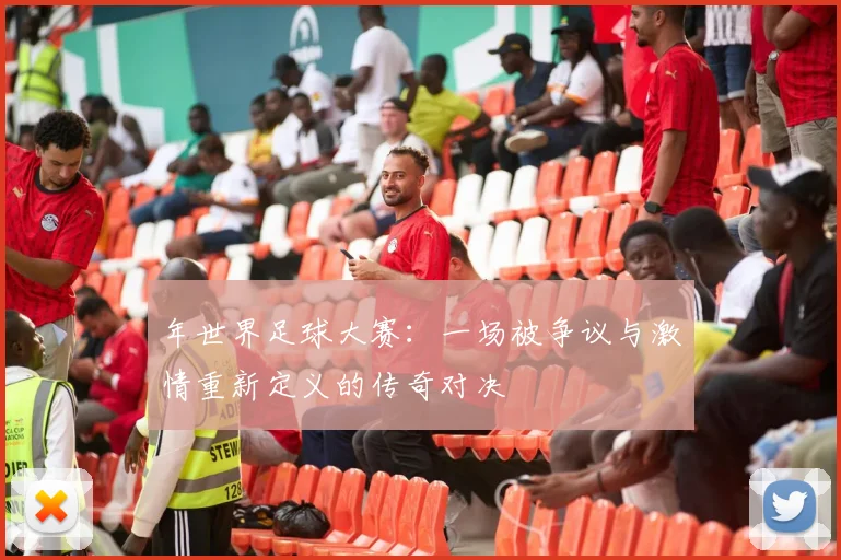 年世界足球大赛：一场被争议与激情重新定义的传奇对决
