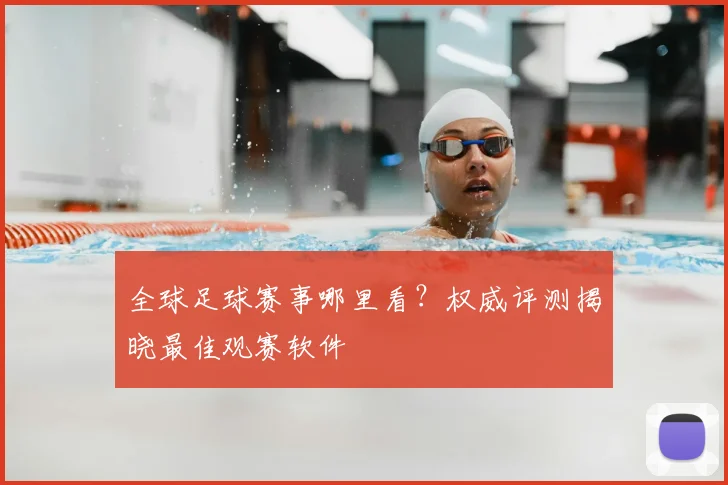 全球足球赛事哪里看？权威评测揭晓最佳观赛软件