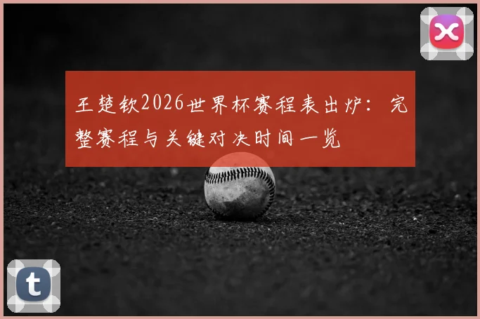 王楚钦2026世界杯赛程表出炉：完整赛程与关键对决时间一览
