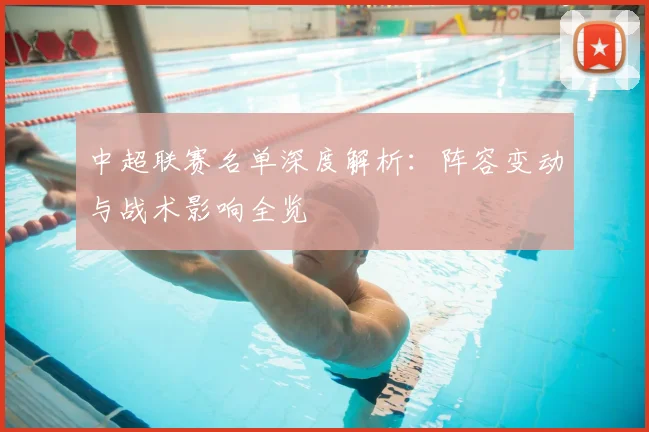 中超联赛名单深度解析:阵容变动与战术影响全览