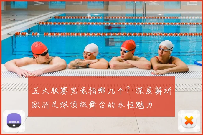 五大联赛究竟指哪几个？深度解析欧洲足球顶级舞台的永恒魅力
