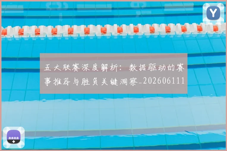 五大联赛深度解析：数据驱动的赛事推荐与胜负关键洞察_20260611141738