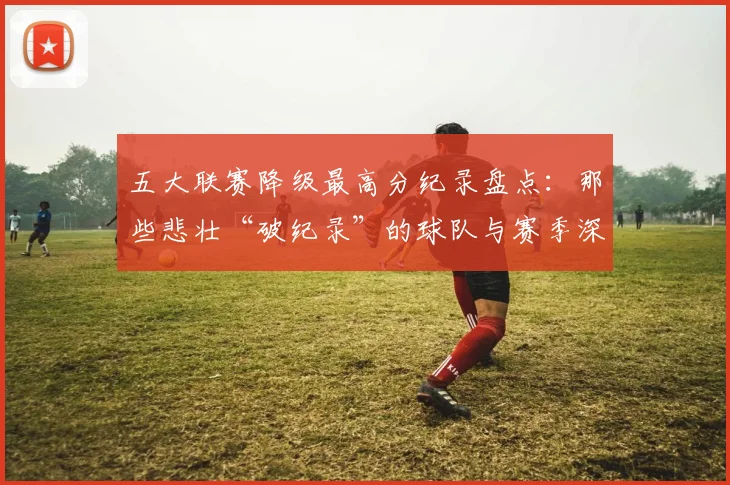 五大联赛降级最高分纪录盘点：那些悲壮“破纪录”的球队与赛季深度解析_20260611141835