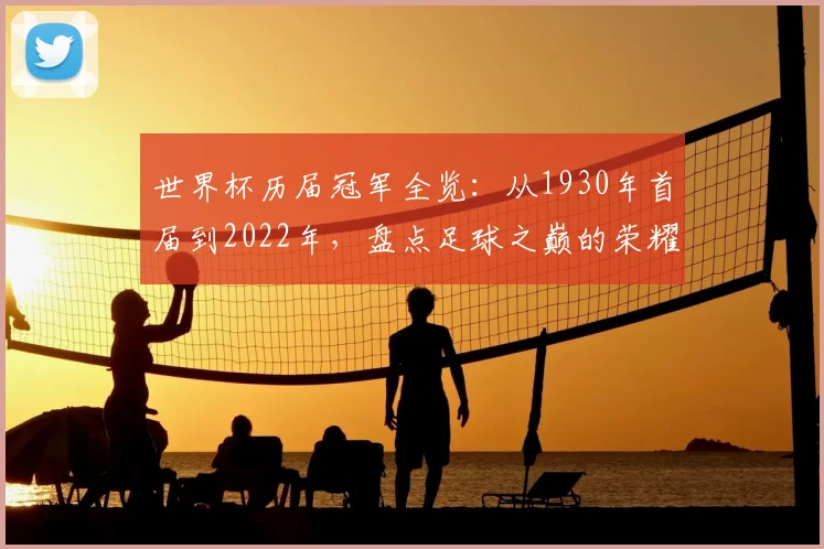 世界杯历届冠军全览：从1930年首届到2022年，盘点足球之巅的荣耀王者