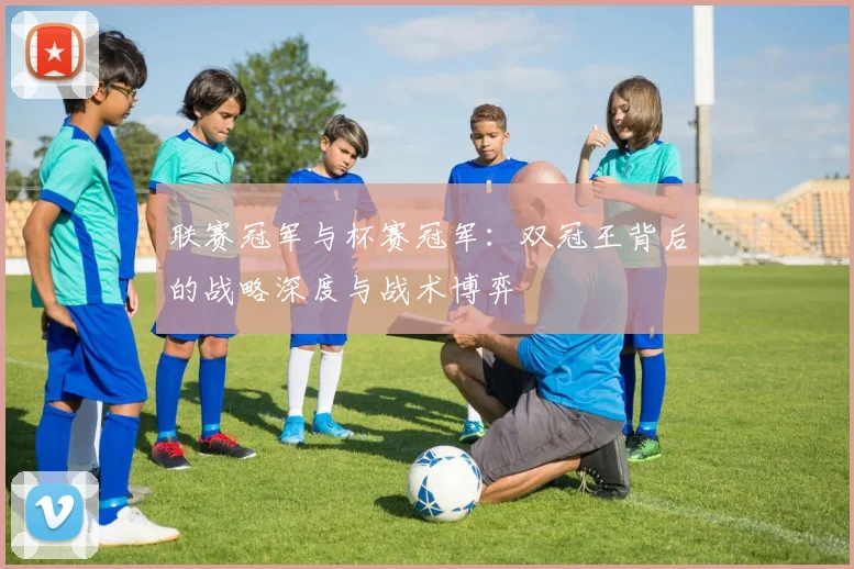联赛冠军与杯赛冠军：双冠王背后的战略深度与战术博弈