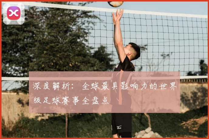 深度解析：全球最具影响力的世界级足球赛事全盘点