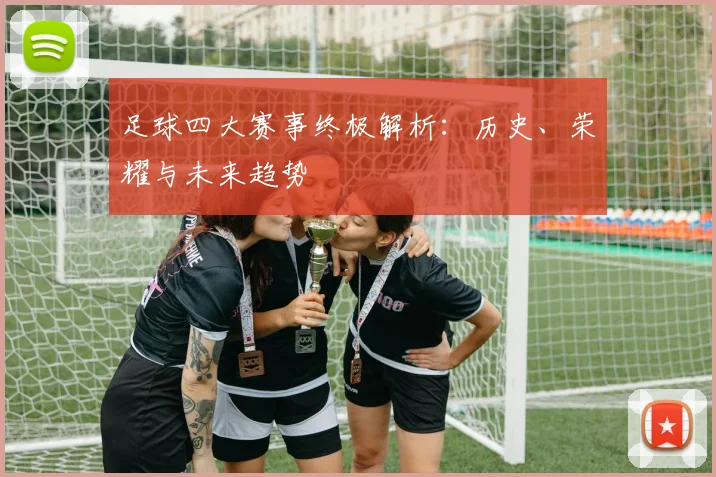 足球四大赛事终极解析：历史、荣耀与未来趋势