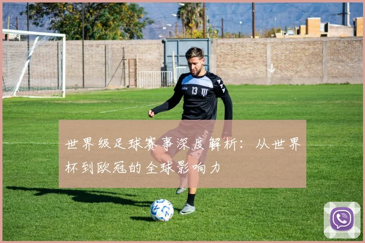 世界级足球赛事深度解析：从世界杯到欧冠的全球影响力