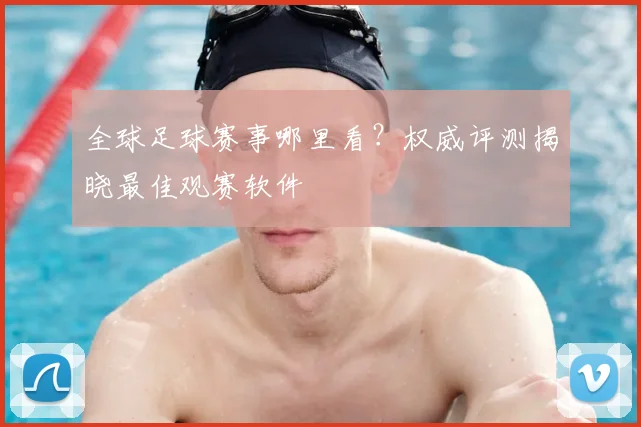 全球足球赛事哪里看？权威评测揭晓最佳观赛软件