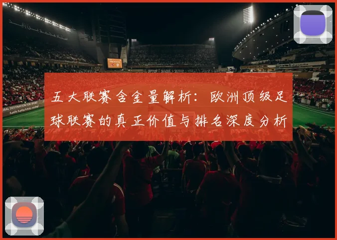 五大联赛含金量解析：欧洲顶级足球联赛的真正价值与排名深度分析