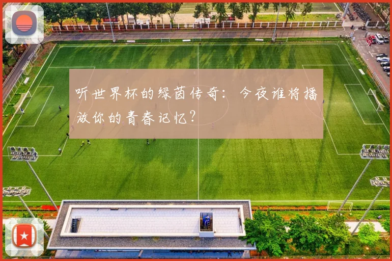 听世界杯的绿茵传奇：今夜谁将播放你的青春记忆？