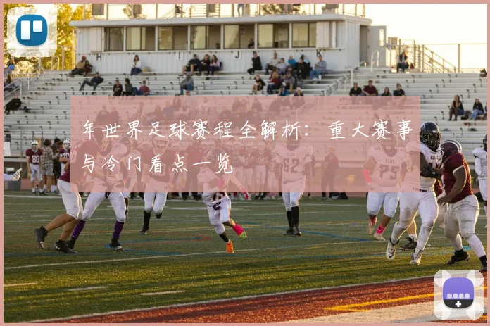 年世界足球赛程全解析：重大赛事与冷门看点一览