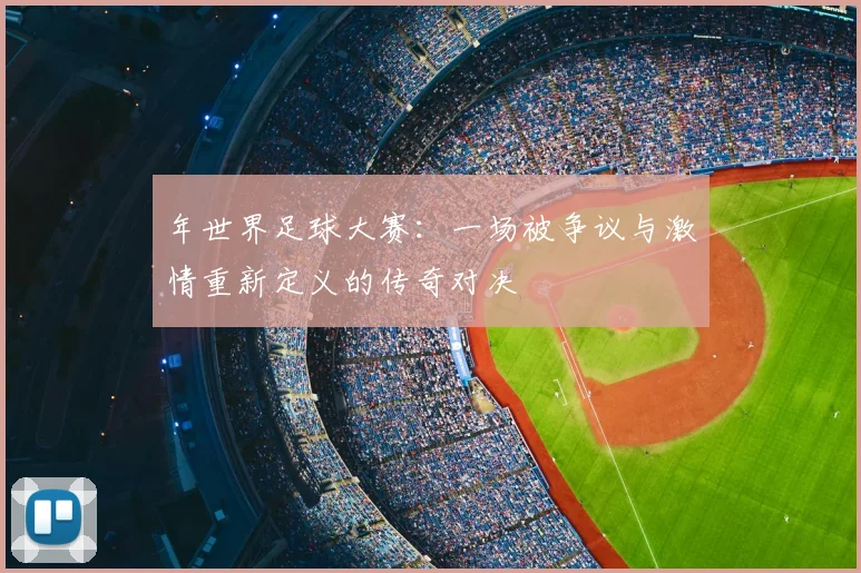 年世界足球大赛：一场被争议与激情重新定义的传奇对决
