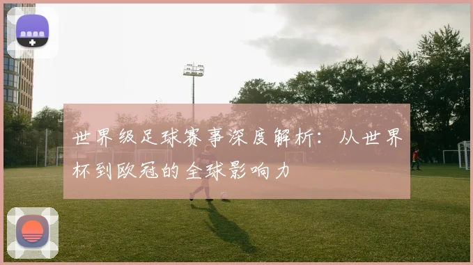 世界级足球赛事深度解析：从世界杯到欧冠的全球影响力