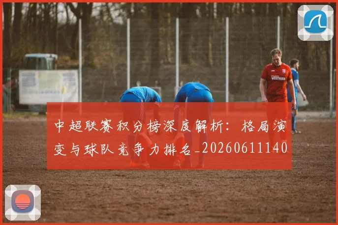 中超联赛积分榜深度解析：格局演变与球队竞争力排名_20260611140846