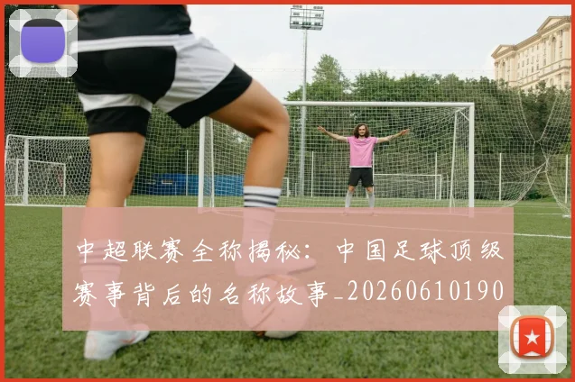 中超联赛全称揭秘：中国足球顶级赛事背后的名称故事_20260610190514