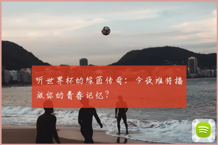 听世界杯的绿茵传奇：今夜谁将播放你的青春记忆？