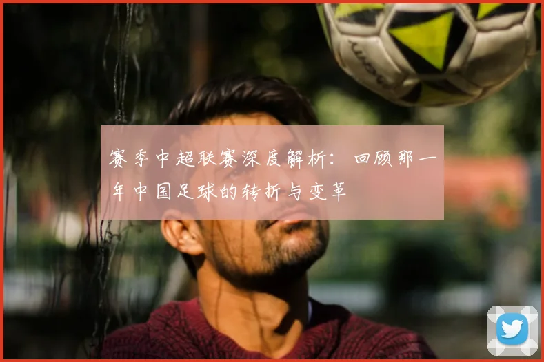 赛季中超联赛深度解析：回顾那一年中国足球的转折与变革