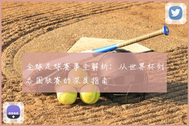 全球足球赛事全解析：从世界杯到各国联赛的深度指南