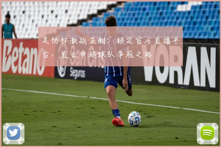 足协杯激战正酣：锁定官方直播平台，直击中超球队争冠之路