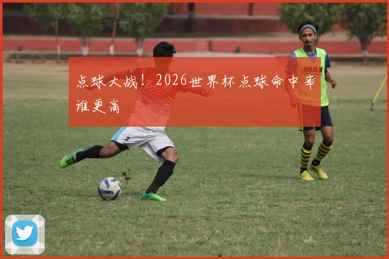 点球大战！2026世界杯点球命中率谁更高
