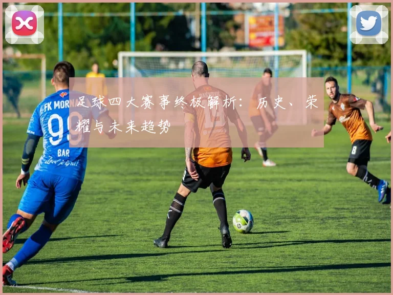足球四大赛事终极解析：历史、荣耀与未来趋势