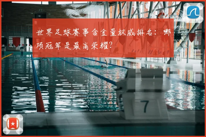 世界足球赛事含金量权威排名：哪项冠军是最高荣耀？