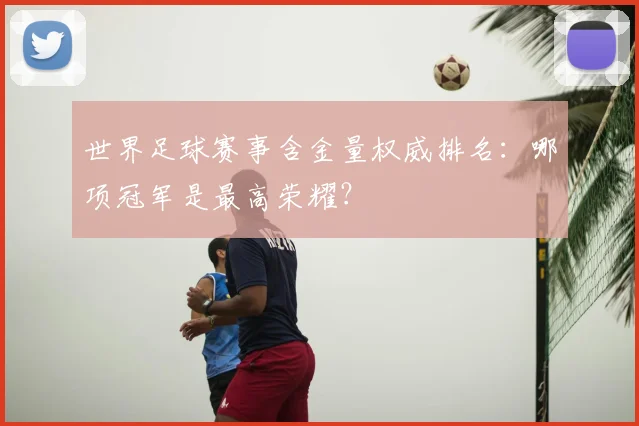 世界足球赛事含金量权威排名：哪项冠军是最高荣耀？